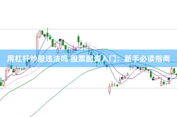 用杠杆炒股违法吗 股票配资入门：新手必读指南