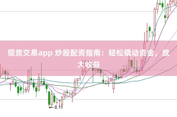 现货交易app 炒股配资指南:轻松撬动资金,放大收益