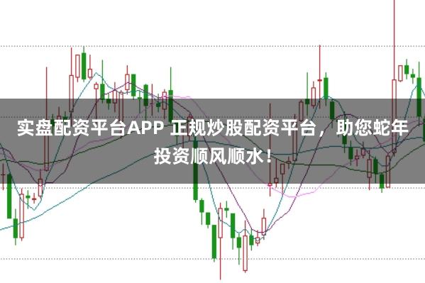实盘配资平台APP 正规炒股配资平台，助您蛇年投资顺风顺水！