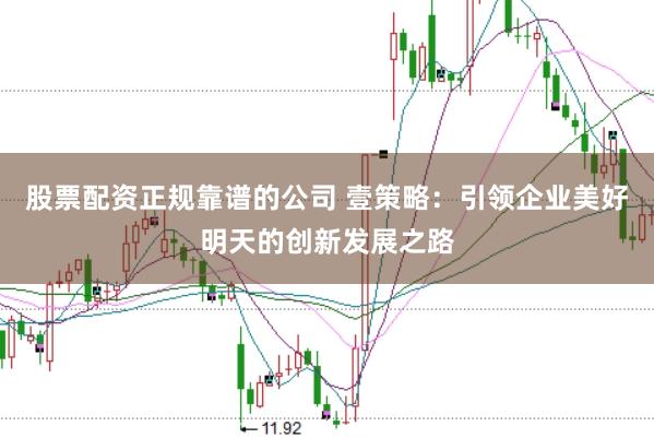 股票配资正规靠谱的公司 壹策略：引领企业美好明天的创新发展之路