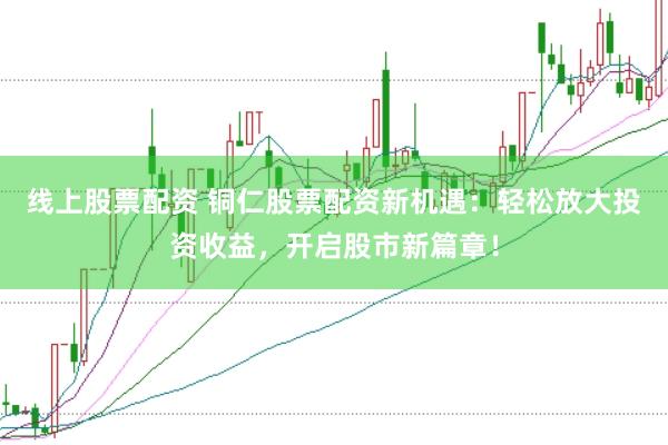 线上股票配资 铜仁股票配资新机遇:轻松放大投资收益,开启股市新篇章!