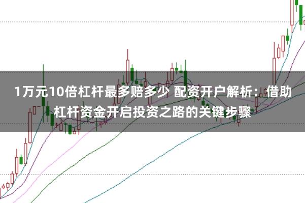 1万元10倍杠杆最多赔多少 配资开户解析：借助杠杆资金开启投资之路的关键步骤