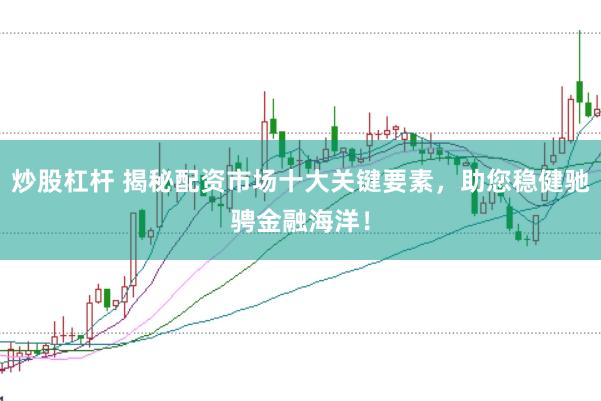 炒股杠杆 揭秘配资市场十大关键要素，助您稳健驰骋金融海洋！
