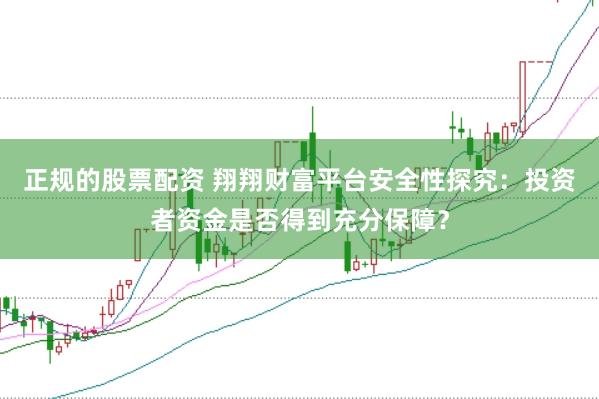 正规的股票配资 翔翔财富平台安全性探究：投资者资金是否得到充分保障？