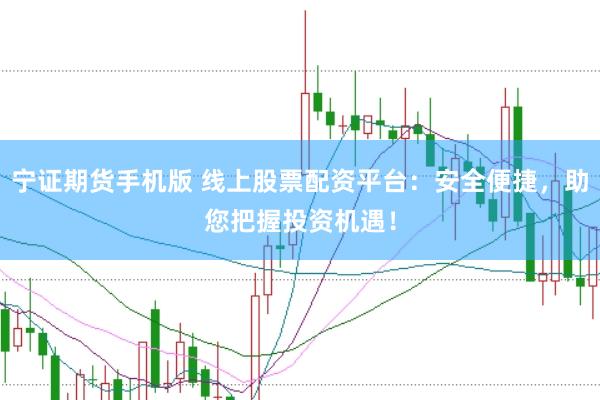 宁证期货手机版 线上股票配资平台：安全便捷，助您把握投资机遇！