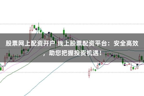 股票网上配资开户 线上股票配资平台：安全高效，助您把握投资机遇！