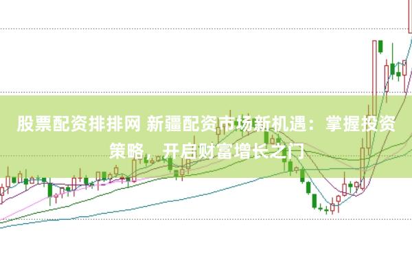 股票配资排排网 新疆配资市场新机遇：掌握投资策略，开启财富增长之门