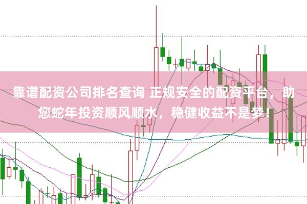 靠谱配资公司排名查询 正规安全的配资平台,助您蛇年投资顺风顺水,稳健收益不是梦!