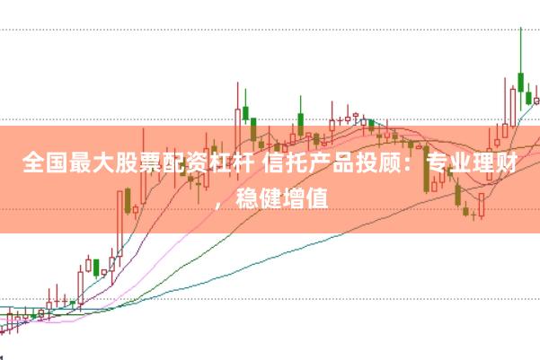 全国最大股票配资杠杆 信托产品投顾：专业理财，稳健增值