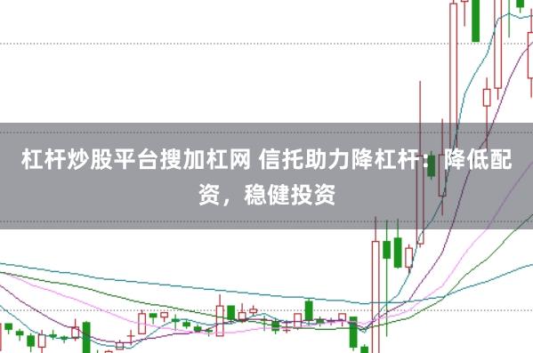 杠杆炒股平台搜加杠网 信托助力降杠杆:降低配资,稳健投资