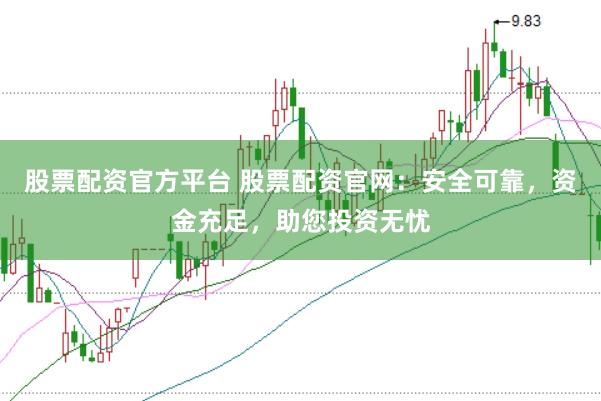 股票配资官方平台 股票配资官网：安全可靠，资金充足，助您投资无忧
