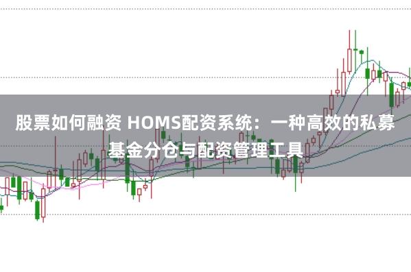 股票如何融资 HOMS配资系统：一种高效的私募基金分仓与配资管理工具