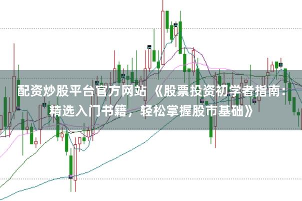 配资炒股平台官方网站 《股票投资初学者指南：精选入门书籍，轻松掌握股市基础》