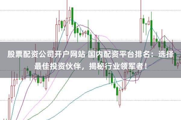 股票配资公司开户网站 国内配资平台排名：选择最佳投资伙伴，揭秘行业领军者！
