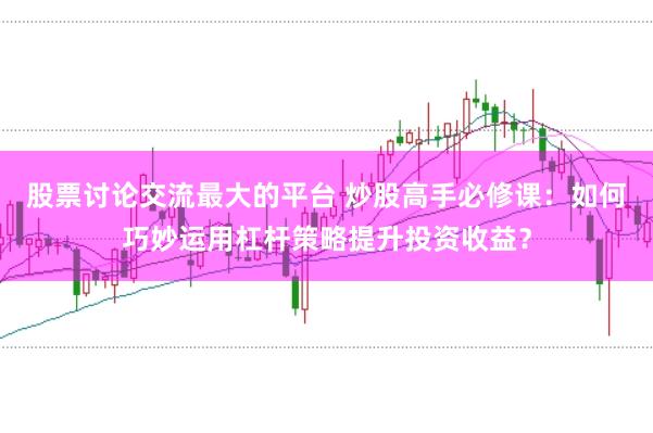股票讨论交流最大的平台 炒股高手必修课：如何巧妙运用杠杆策略提升投资收益？