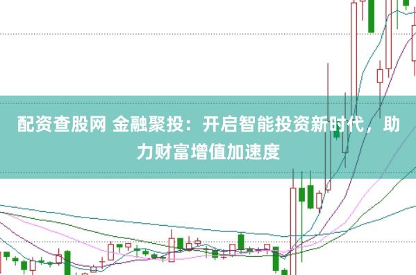 配资查股网 金融聚投:开启智能投资新时代,助力财富增值加速度