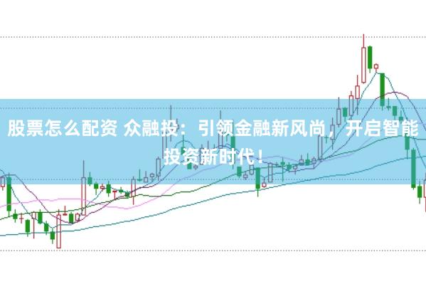 股票怎么配资 众融投：引领金融新风尚，开启智能投资新时代！