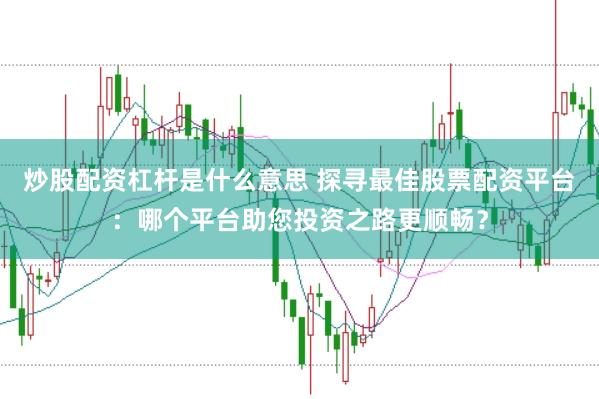 炒股配资杠杆是什么意思 探寻最佳股票配资平台：哪个平台助您投资之路更顺畅？