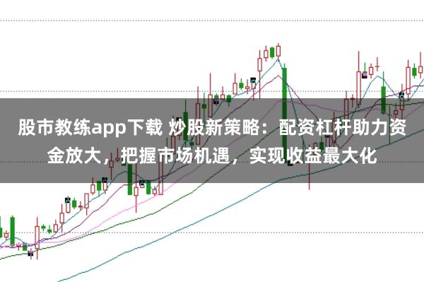 股市教练app下载 炒股新策略：配资杠杆助力资金放大，把握市场机遇，实现收益最大化