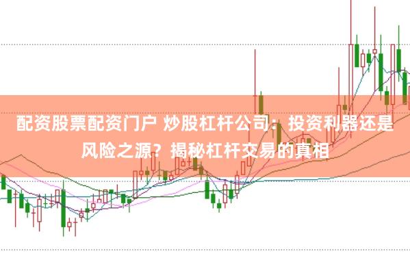 配资股票配资门户 炒股杠杆公司：投资利器还是风险之源？揭秘杠杆交易的真相