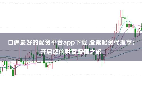 口碑最好的配资平台app下载 股票配资代理商：开启您的财富增值之旅