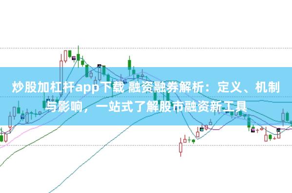 炒股加杠杆app下载 融资融券解析：定义、机制与影响，一站式了解股市融资新工具