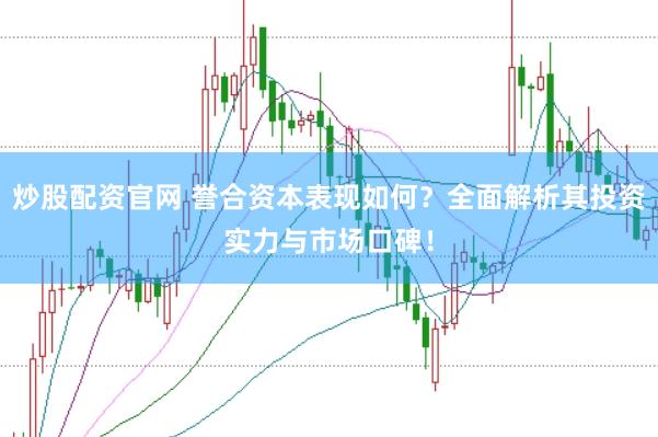 炒股配资官网 誉合资本表现如何？全面解析其投资实力与市场口碑！
