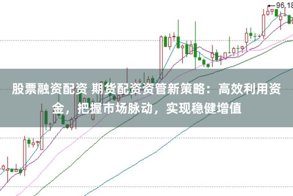 股票融资配资 期货配资资管新策略：高效利用资金，把握市场脉动，实现稳健增值