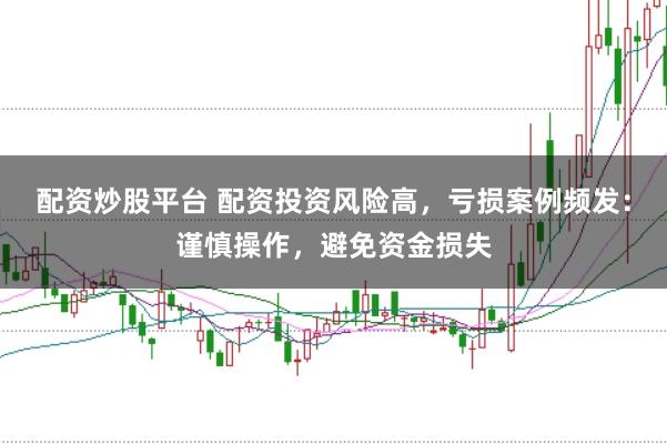 配资炒股平台 配资投资风险高,亏损案例频发:谨慎操作,避免资金损失