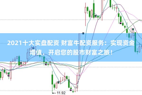 2021十大实盘配资 财富牛配资服务：实现资金增值，开启您的股市财富之旅！