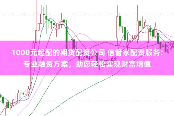 1000元起配的期货配资公司 信管家配资服务:专业融资方案,助您轻松实现财富增值