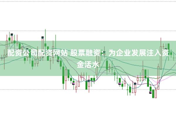 配资公司配资网站 股票融资：为企业发展注入资金活水