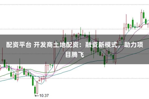 配资平台 开发商土地配资：融资新模式，助力项目腾飞