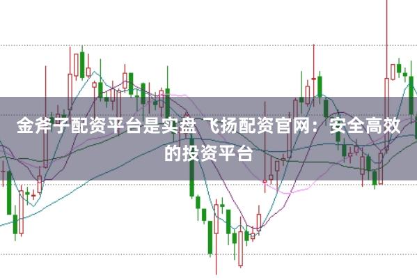 金斧子配资平台是实盘 飞扬配资官网：安全高效的投资平台