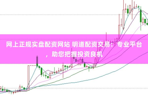 网上正规实盘配资网站 明道配资交易：专业平台，助您把握投资良机