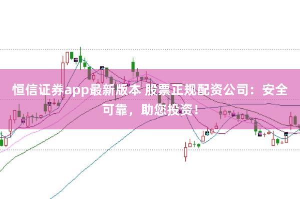 恒信证券app最新版本 股票正规配资公司：安全可靠，助您投资！