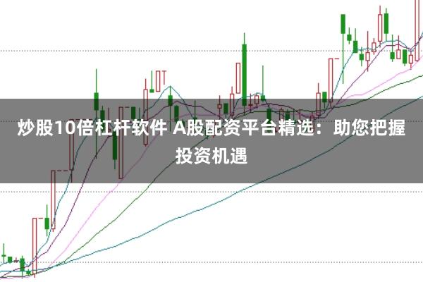 炒股10倍杠杆软件 A股配资平台精选：助您把握投资机遇