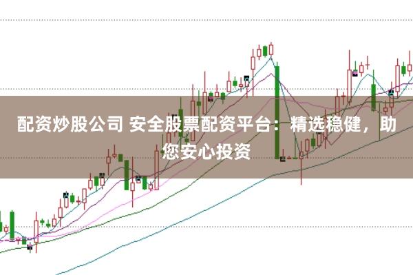 配资炒股公司 安全股票配资平台：精选稳健，助您安心投资