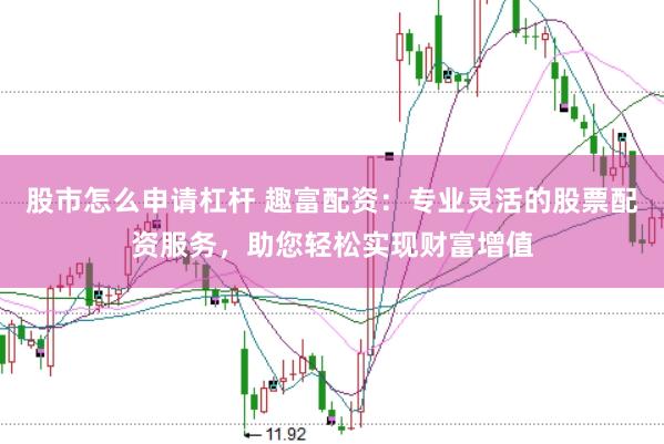 股市怎么申请杠杆 趣富配资：专业灵活的股票配资服务，助您轻松实现财富增值