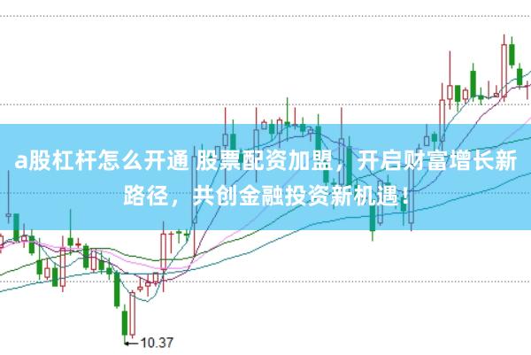 a股杠杆怎么开通 股票配资加盟，开启财富增长新路径，共创金融投资新机遇！