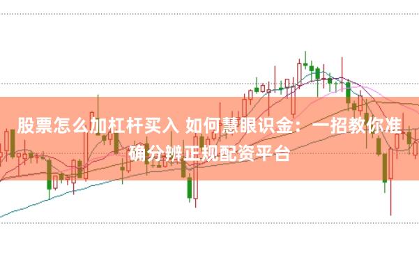 股票怎么加杠杆买入 如何慧眼识金：一招教你准确分辨正规配资平台