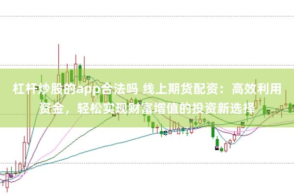 杠杆炒股的app合法吗 线上期货配资：高效利用资金，轻松实现财富增值的投资新选择