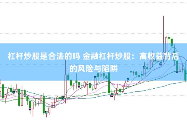 杠杆炒股是合法的吗 金融杠杆炒股：高收益背后的风险与陷阱