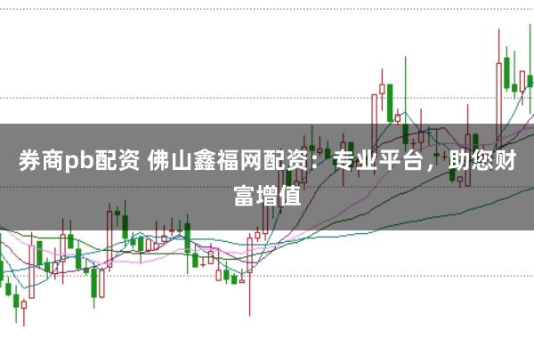 券商pb配资 佛山鑫福网配资:专业平台,助您财富增值