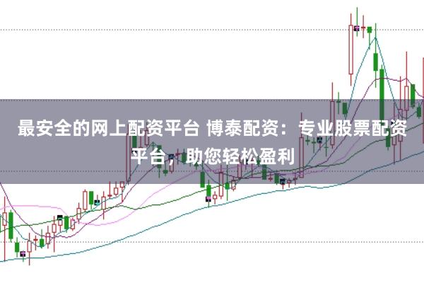 最安全的网上配资平台 博泰配资:专业股票配资平台,助您轻松盈利