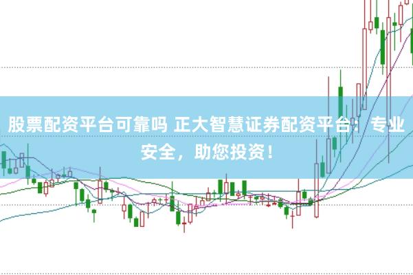 股票配资平台可靠吗 正大智慧证券配资平台：专业安全，助您投资！