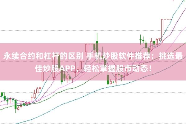 永续合约和杠杆的区别 手机炒股软件推荐：挑选最佳炒股APP，轻松掌握股市动态！