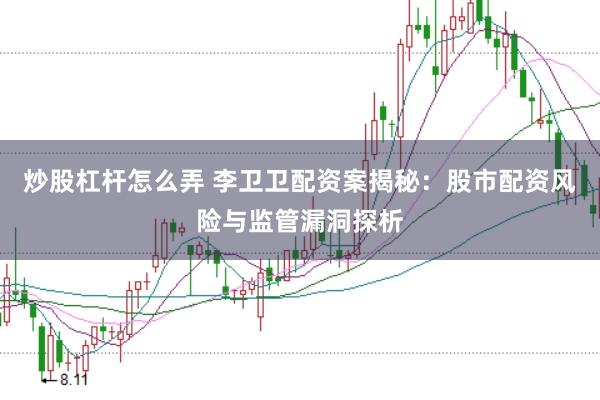 炒股杠杆怎么弄 李卫卫配资案揭秘：股市配资风险与监管漏洞探析