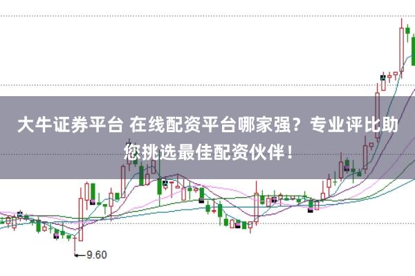 大牛证券平台 在线配资平台哪家强？专业评比助您挑选最佳配资伙伴！