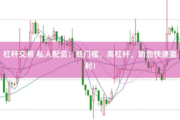 杠杆交易 私人配资：低门槛，高杠杆，助您快速盈利！